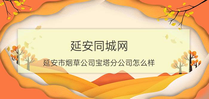 延安同城网 延安市烟草公司宝塔分公司怎么样？